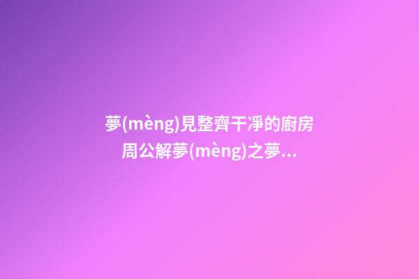 夢(mèng)見整齊干凈的廚房　周公解夢(mèng)之夢(mèng)到整齊干凈的廚房